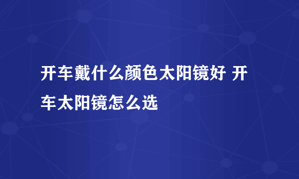 开车戴什么颜色太阳镜好 开车太阳镜怎么选