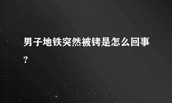 男子地铁突然被铐是怎么回事？