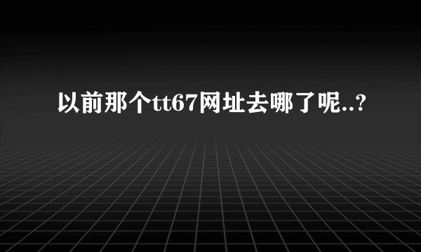 以前那个tt67网址去哪了呢..?