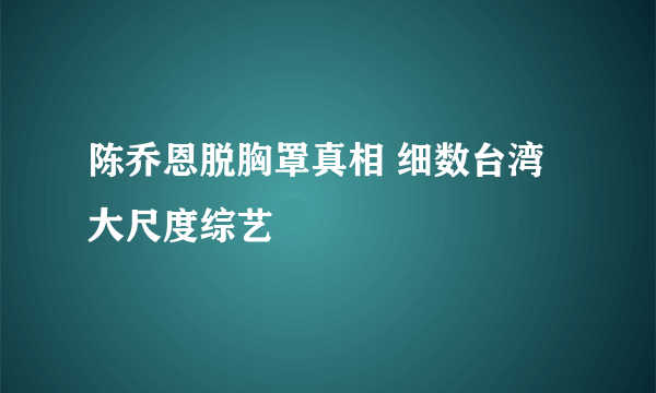 陈乔恩脱胸罩真相 细数台湾大尺度综艺