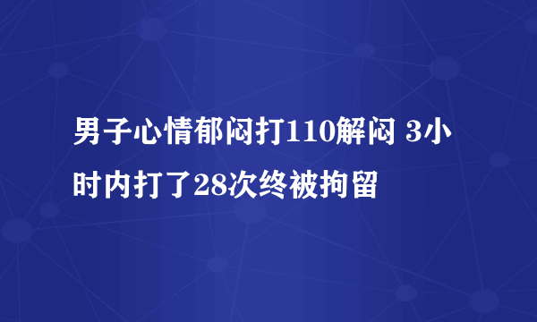 男子心情郁闷打110解闷 3小时内打了28次终被拘留