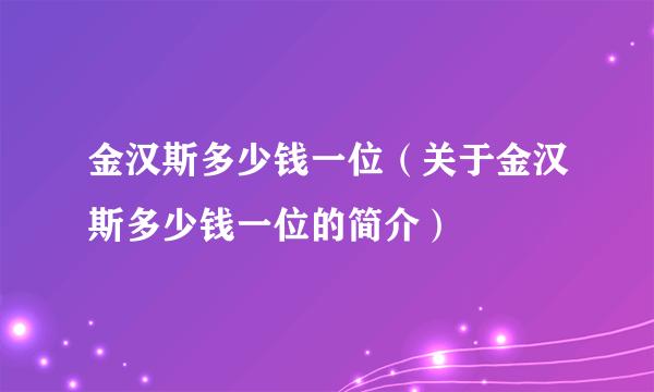 金汉斯多少钱一位（关于金汉斯多少钱一位的简介）