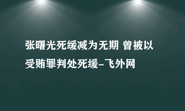 张曙光死缓减为无期 曾被以受贿罪判处死缓-飞外网