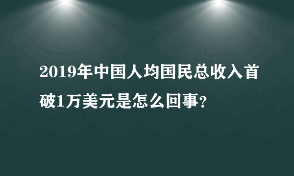 2019年中国人均国民总收入首破1万美元是怎么回事？