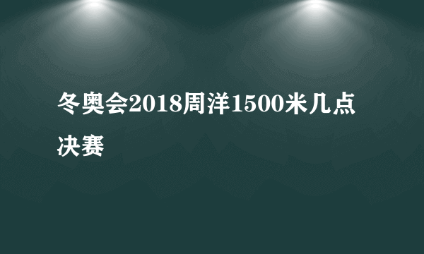 冬奥会2018周洋1500米几点决赛