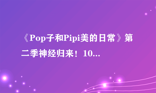 《Pop子和Pipi美的日常》第二季神经归来！10月2日B站开播