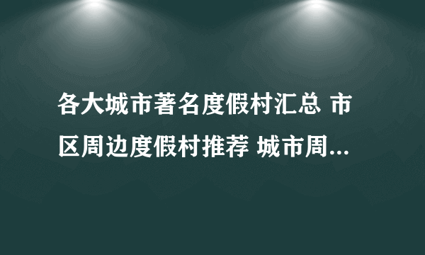 各大城市著名度假村汇总 市区周边度假村推荐 城市周末度假好去处