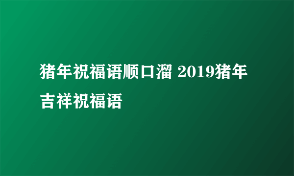 猪年祝福语顺口溜 2019猪年吉祥祝福语