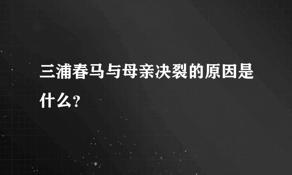 三浦春马与母亲决裂的原因是什么？