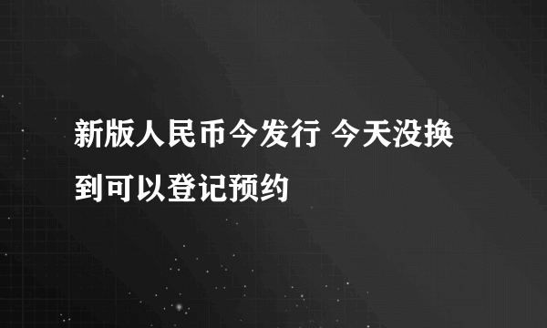 新版人民币今发行 今天没换到可以登记预约