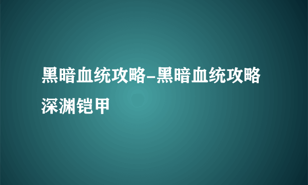 黑暗血统攻略-黑暗血统攻略深渊铠甲