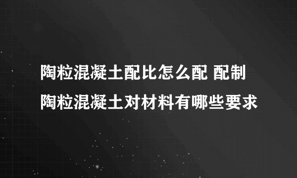 陶粒混凝土配比怎么配 配制陶粒混凝土对材料有哪些要求