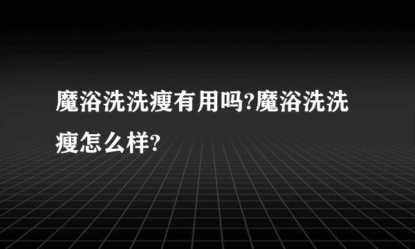 魔浴洗洗瘦有用吗?魔浴洗洗瘦怎么样?