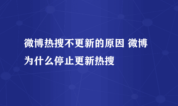 微博热搜不更新的原因 微博为什么停止更新热搜