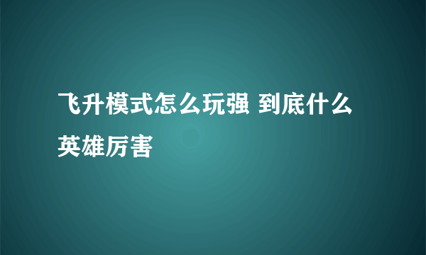 飞升模式怎么玩强 到底什么英雄厉害