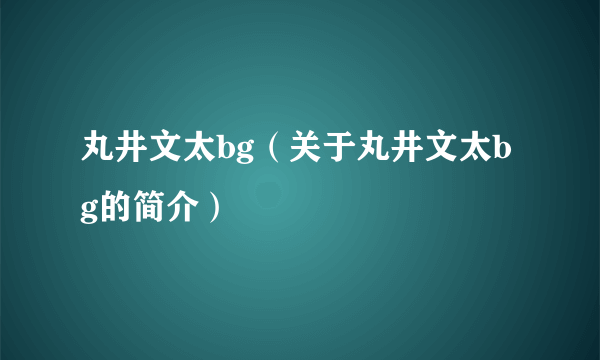 丸井文太bg（关于丸井文太bg的简介）