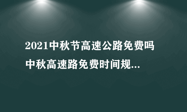 2021中秋节高速公路免费吗 中秋高速路免费时间规定2021