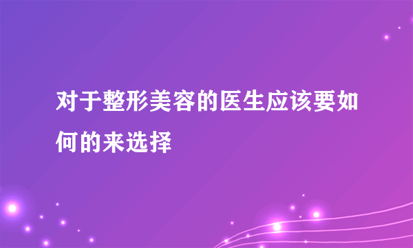 对于整形美容的医生应该要如何的来选择