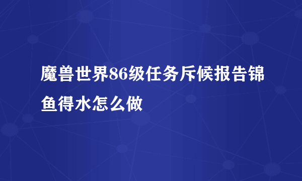 魔兽世界86级任务斥候报告锦鱼得水怎么做