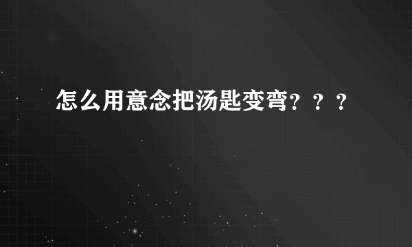 怎么用意念把汤匙变弯？？？