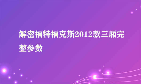 解密福特福克斯2012款三厢完整参数