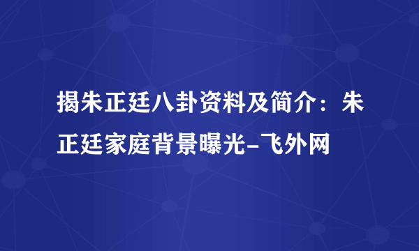 揭朱正廷八卦资料及简介：朱正廷家庭背景曝光-飞外网