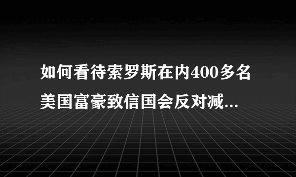 如何看待索罗斯在内400多名美国富豪致信国会反对减税一事？