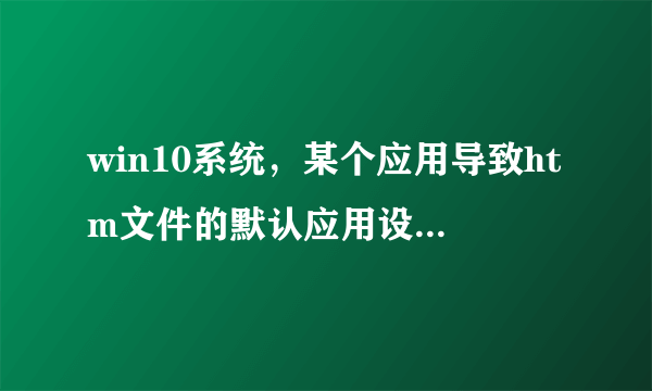 win10系统，某个应用导致htm文件的默认应用设置出现问题，因此它已重置为MicrosoftEd？