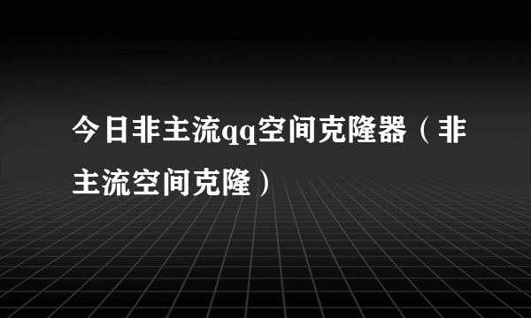 今日非主流qq空间克隆器（非主流空间克隆）