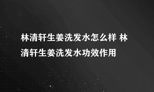 林清轩生姜洗发水怎么样 林清轩生姜洗发水功效作用