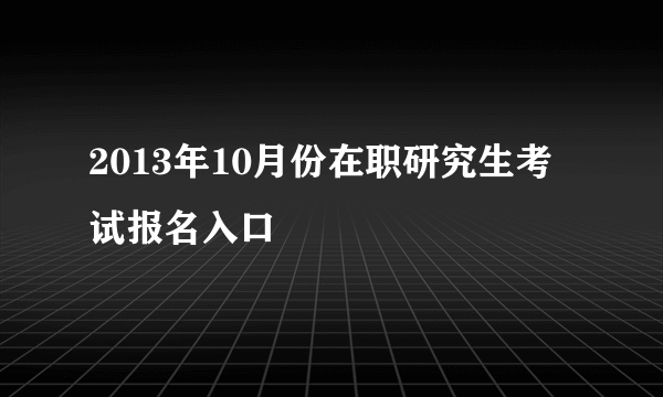 2013年10月份在职研究生考试报名入口