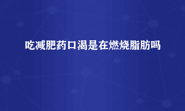 吃减肥药口渴是在燃烧脂肪吗