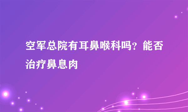 空军总院有耳鼻喉科吗？能否治疗鼻息肉