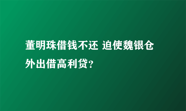 董明珠借钱不还 迫使魏银仓外出借高利贷？