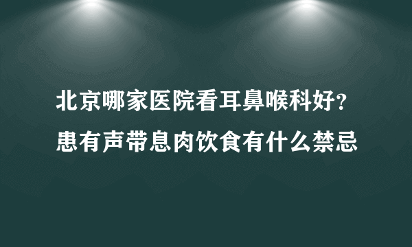 北京哪家医院看耳鼻喉科好？患有声带息肉饮食有什么禁忌