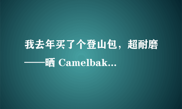 我去年买了个登山包，超耐磨——晒 Camelbak  驼峰 H.A.W.G. 500 登山包