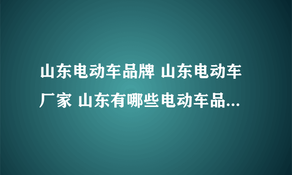 山东电动车品牌 山东电动车厂家 山东有哪些电动车品牌【品牌库】