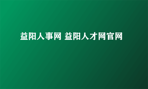 益阳人事网 益阳人才网官网