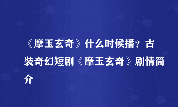 《摩玉玄奇》什么时候播？古装奇幻短剧《摩玉玄奇》剧情简介