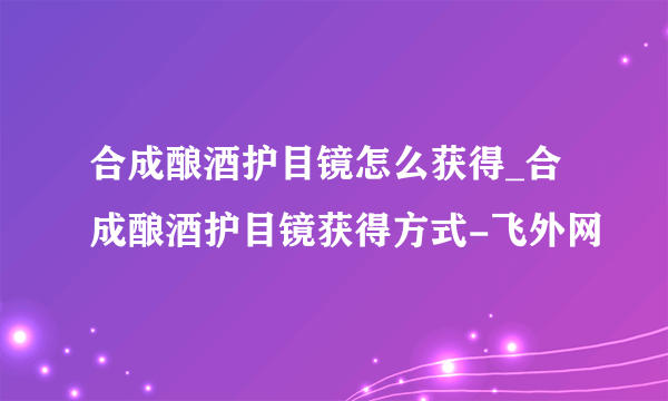 合成酿酒护目镜怎么获得_合成酿酒护目镜获得方式-飞外网