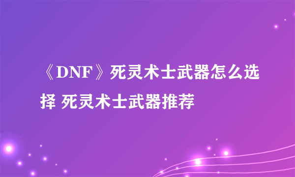 《DNF》死灵术士武器怎么选择 死灵术士武器推荐