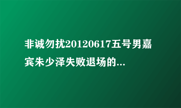 非诚勿扰20120617五号男嘉宾朱少泽失败退场的歌曲是什么呀？