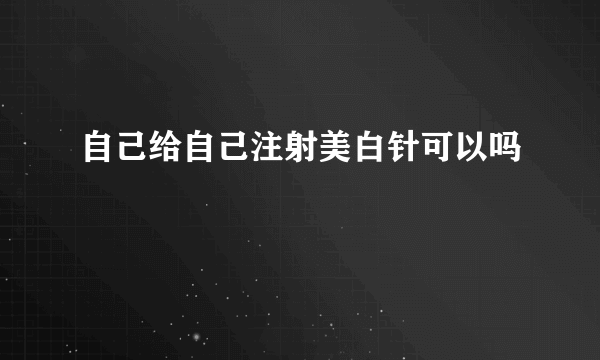 自己给自己注射美白针可以吗