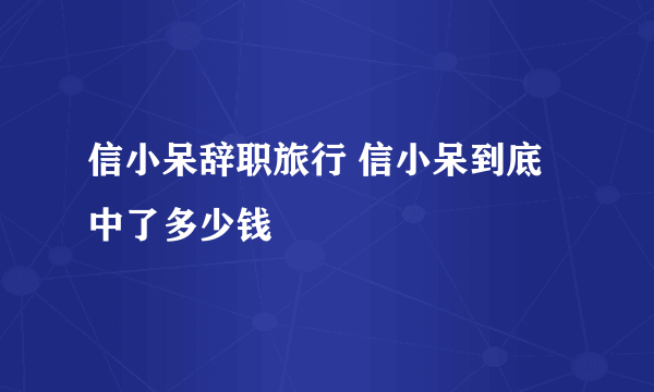 信小呆辞职旅行 信小呆到底中了多少钱