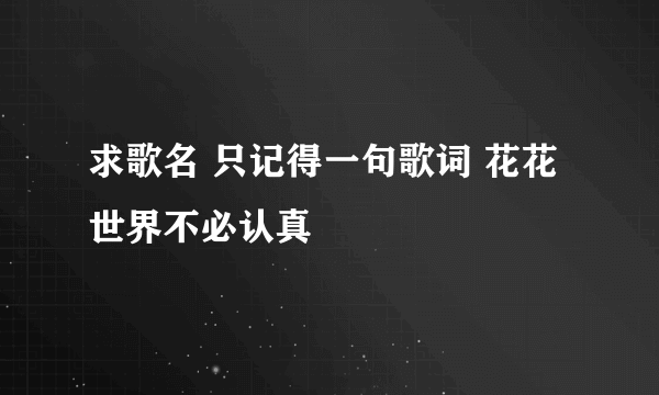 求歌名 只记得一句歌词 花花世界不必认真