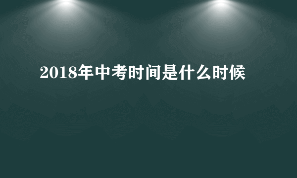 2018年中考时间是什么时候