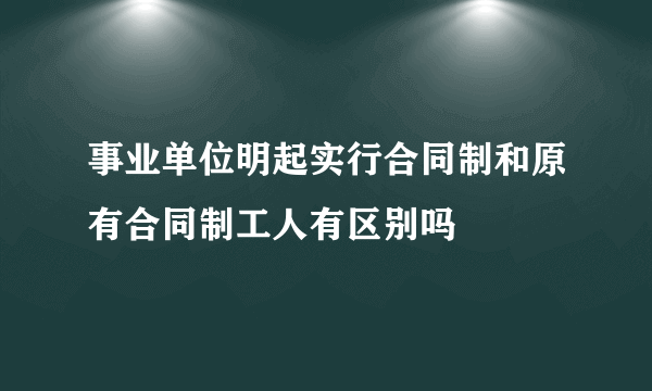 事业单位明起实行合同制和原有合同制工人有区别吗