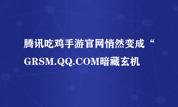 腾讯吃鸡手游官网悄然变成“GRSM.QQ.COM暗藏玄机