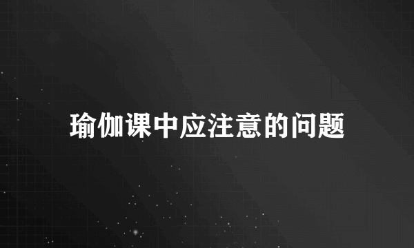 瑜伽课中应注意的问题