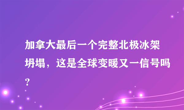 加拿大最后一个完整北极冰架坍塌，这是全球变暖又一信号吗？